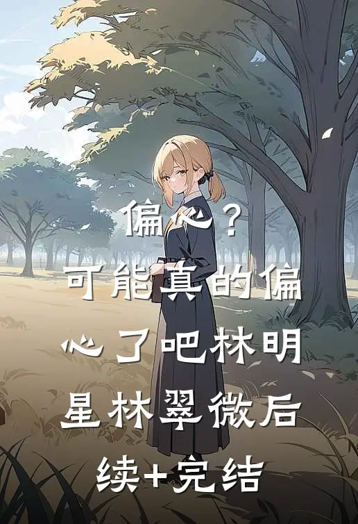 偏心？可能真的偏心了吧林明星林翠微后续+完结