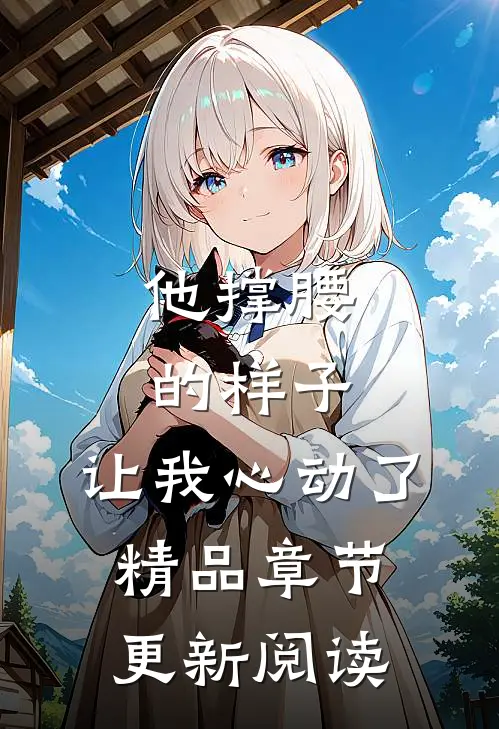 他撑腰的样子，让我心动了精品章节更新阅读