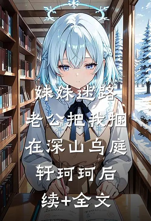 妹妹迷路，老公把我捆在深山乌庭轩珂珂后续+全文