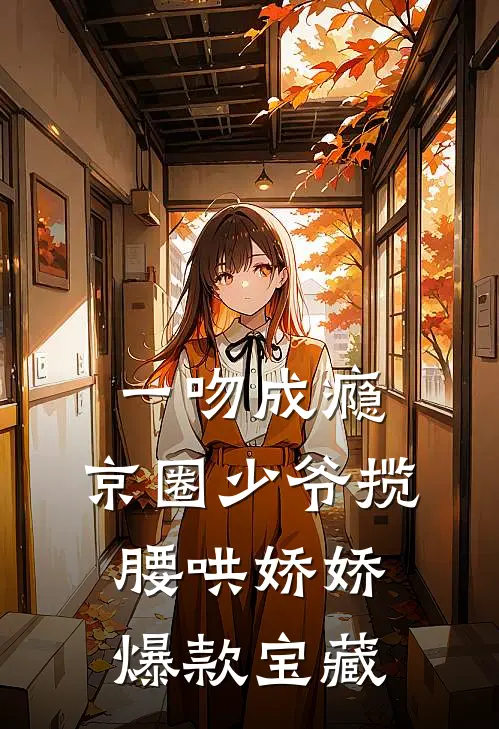 一吻成瘾，京圈少爷揽腰哄娇娇爆款宝藏