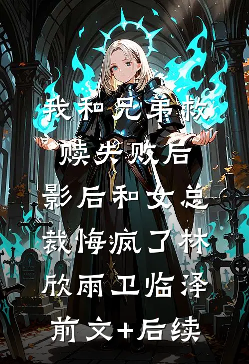 我和兄弟救赎失败后，影后和女总裁悔疯了林欣雨卫临泽前文+后续