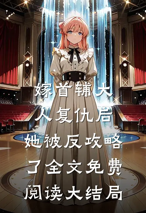 嫁首辅大人复仇后，她被反攻略了全文免费阅读大结局
