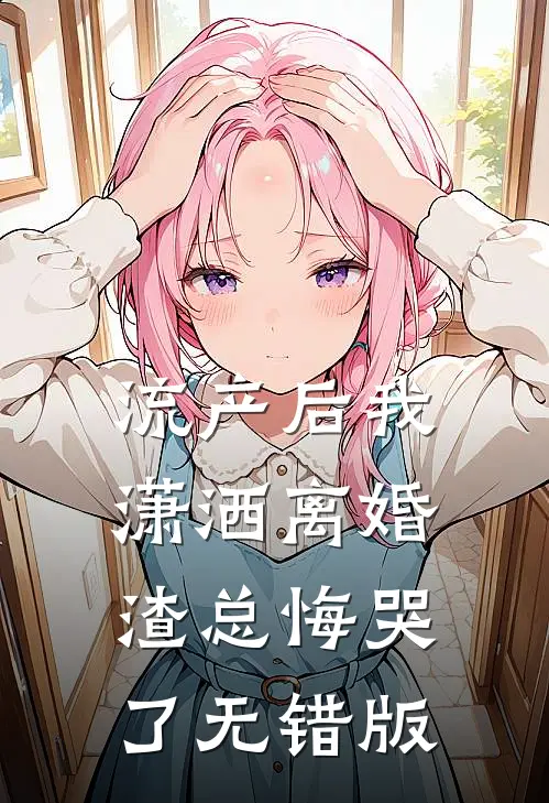 流产后我潇洒离婚，渣总悔哭了无错版