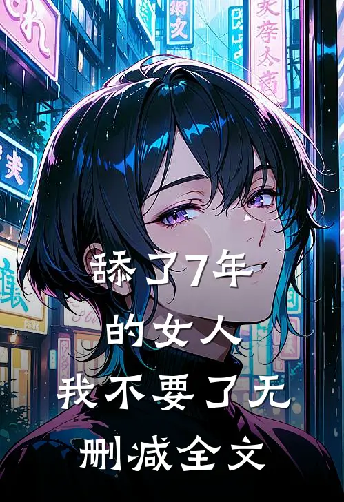 舔了7年的女人，我不要了无删减全文