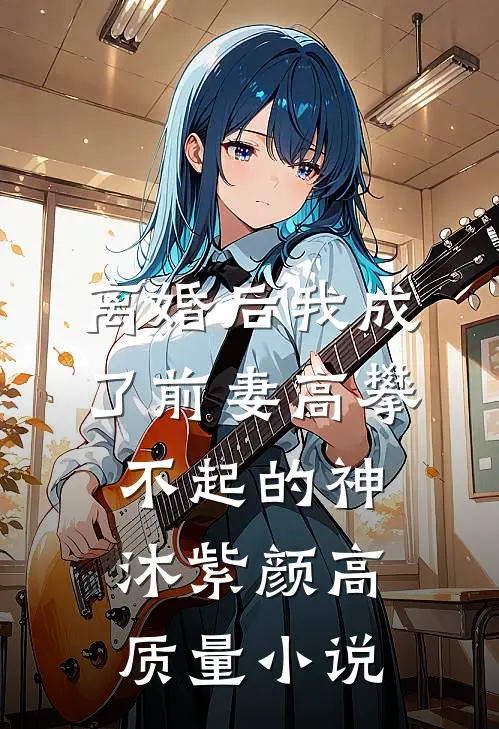 离婚后我成了前妻高攀不起的神沐紫颜高质量小说