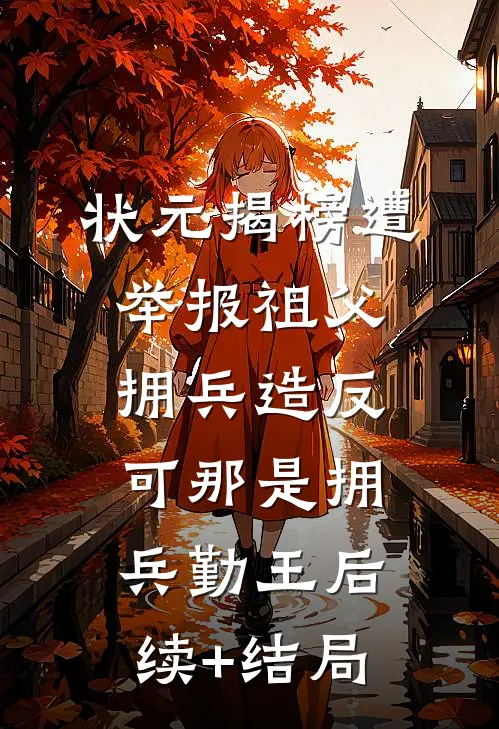 状元揭榜遭举报祖父拥兵造反，可那是拥兵勤王后续+结局