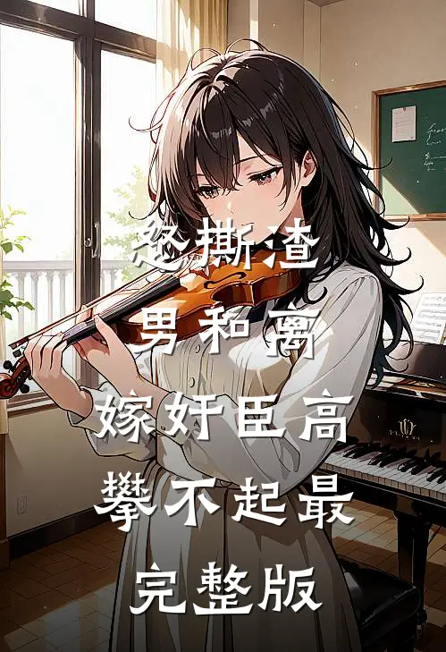 怒撕渣男和离，嫁奸臣高攀不起最完整版