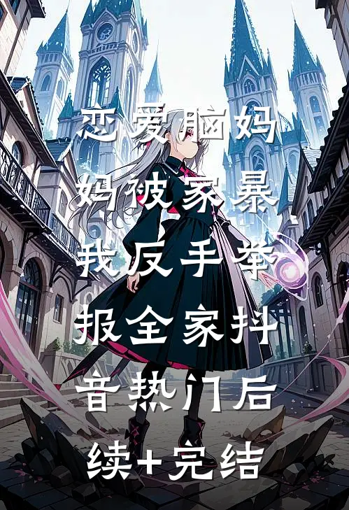 恋爱脑妈妈被家暴，我反手举报全家抖音热门后续+完结