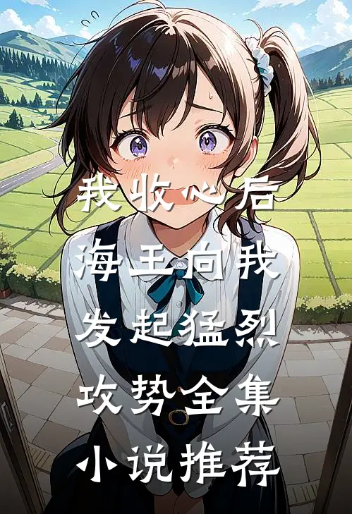 我收心后，海王向我发起猛烈攻势全集小说推荐