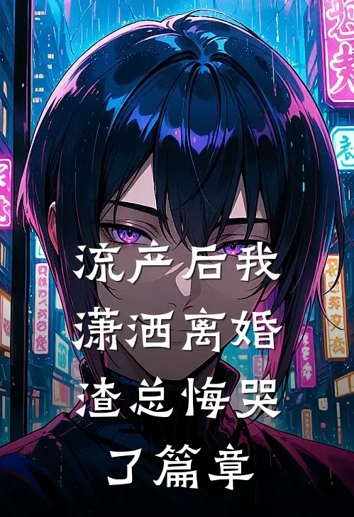 流产后我潇洒离婚，渣总悔哭了篇章