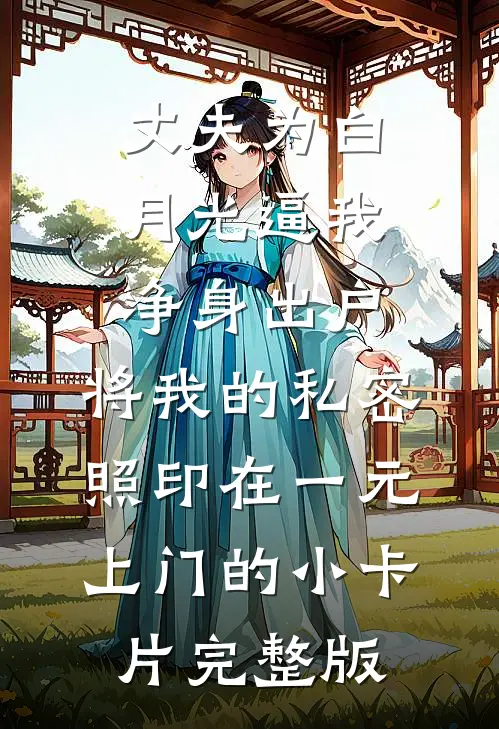 丈夫为白月光逼我净身出户，将我的私密照印在一元上门的小卡片完整版