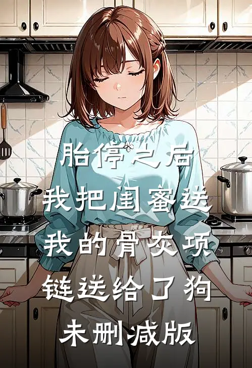 胎停之后，我把闺蜜送我的骨灰项链送给了狗未删减版