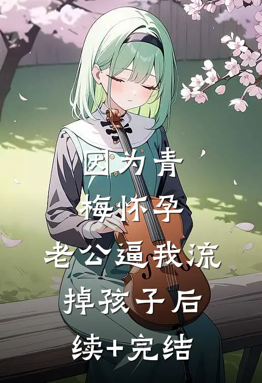 因为青梅怀孕，老公逼我流掉孩子后续+完结