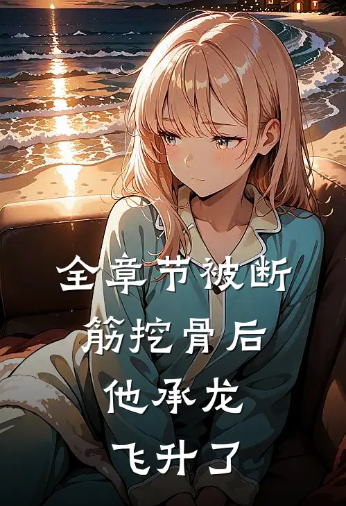 全章节被断筋挖骨后，他承龙飞升了