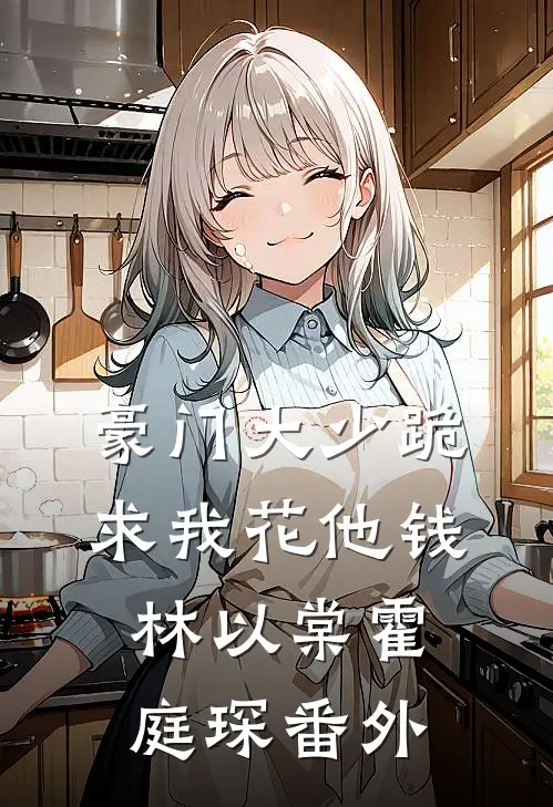 豪门大少跪求我花他钱林以棠霍庭琛番外
