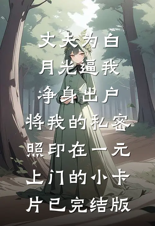 丈夫为白月光逼我净身出户，将我的私密照印在一元上门的小卡片已完结版