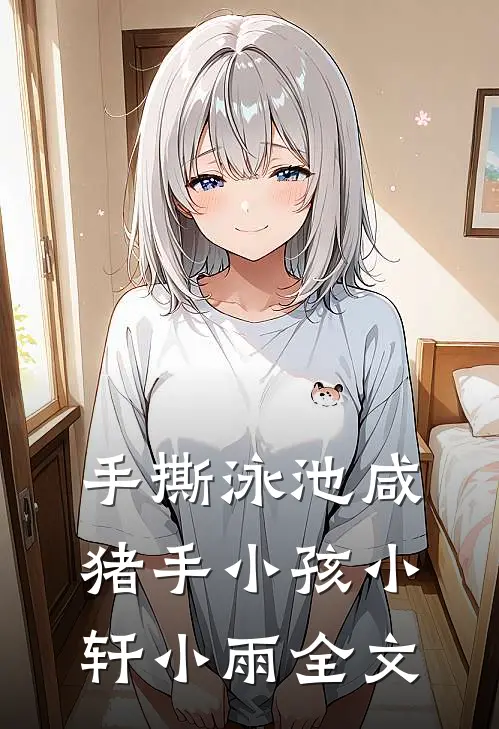 手撕泳池咸猪手小孩小轩小雨全文