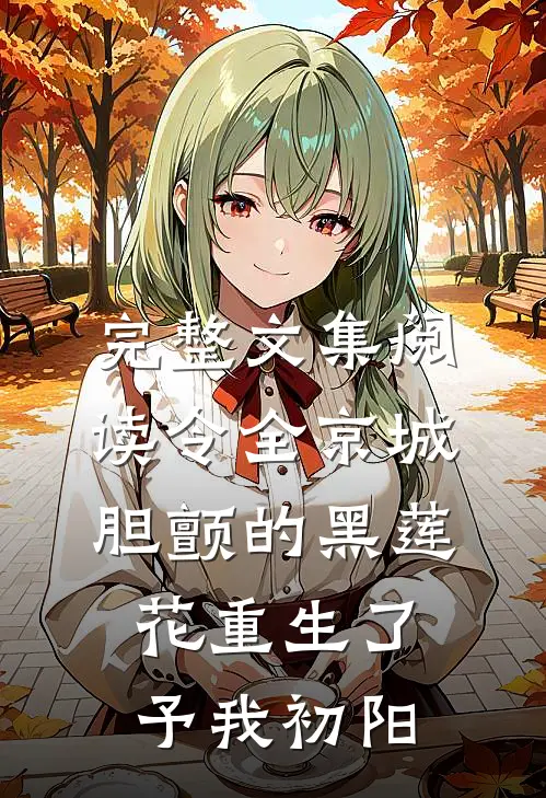 完整文集阅读令全京城胆颤的黑莲花重生了 予我初阳