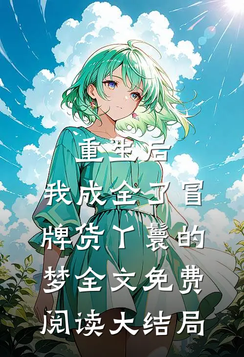 重生后，我成全了冒牌货丫鬟的梦全文免费阅读大结局