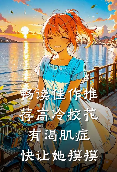 畅读佳作推荐高冷校花有渴肌症，快让她摸摸