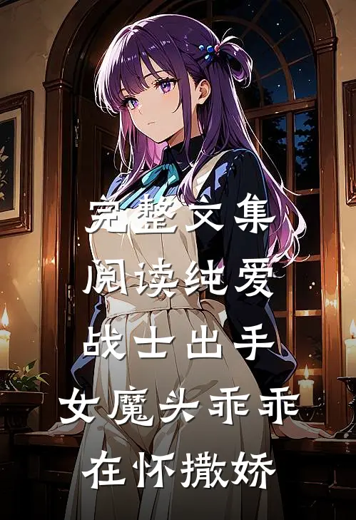 完整文集阅读纯爱战士出手：女魔头乖乖在怀撒娇