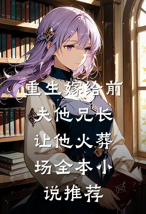 重生嫁给前夫他兄长，让他火葬场全本小说推荐