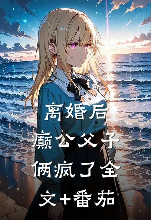 离婚后，癫公父子俩疯了全文+番茄