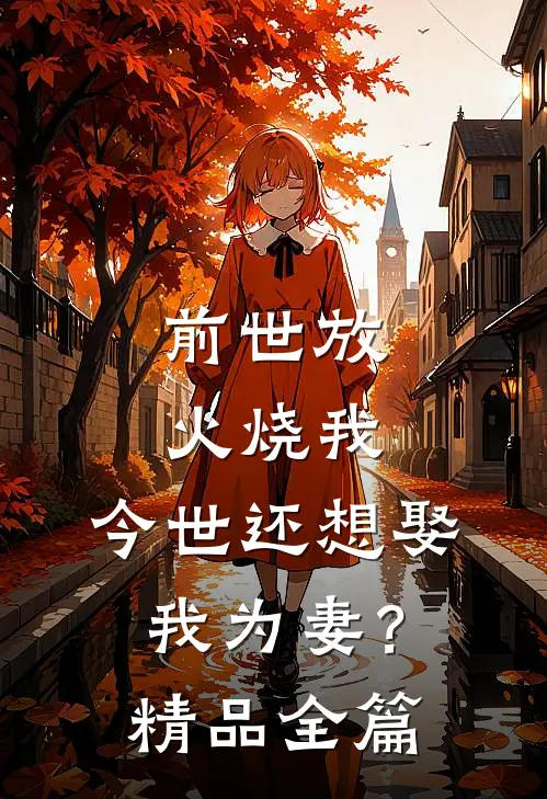 前世放火烧我，今世还想娶我为妻？精品全篇
