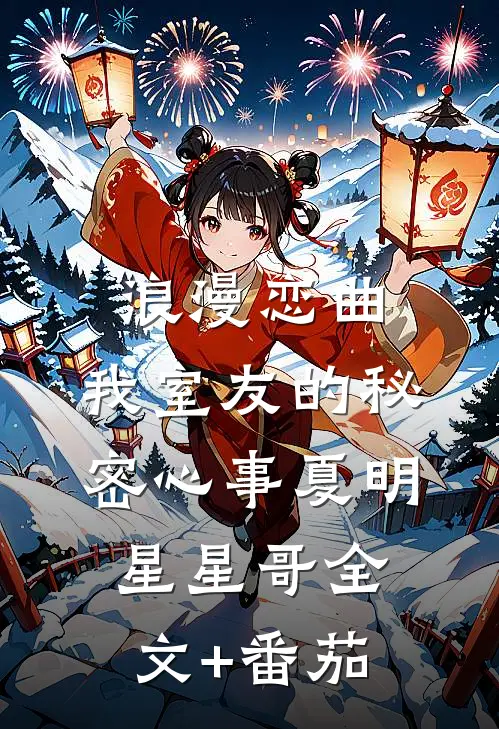 浪漫恋曲：我室友的秘密心事夏明星星哥全文+番茄