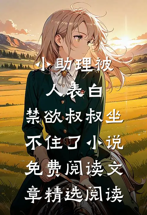 小助理被人表白,禁欲叔叔坐不住了小说免费阅读文章精选阅读