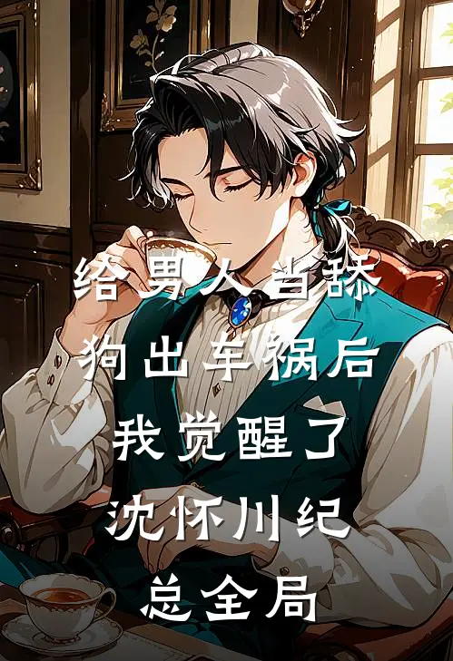 给男人当舔狗出车祸后，我觉醒了沈怀川纪总全局