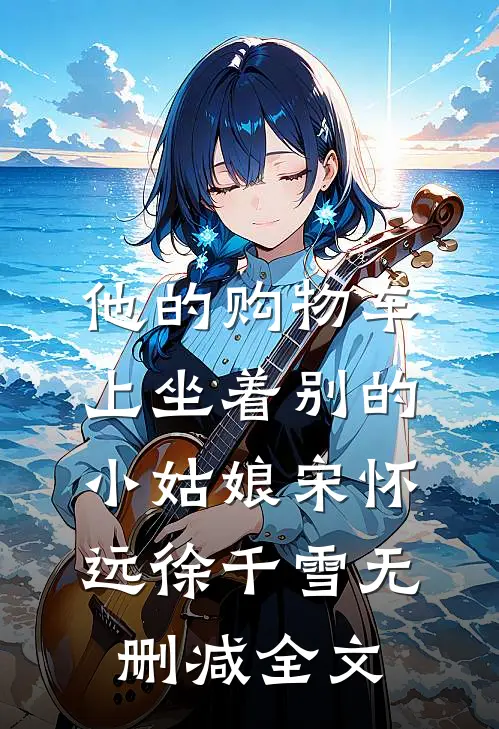 他的购物车上坐着别的小姑娘宋怀远徐千雪无删减全文