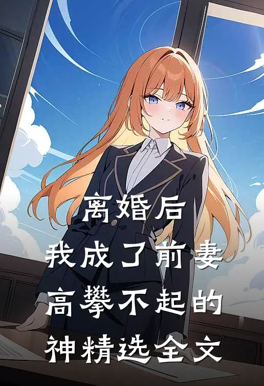离婚后，我成了前妻高攀不起的神精选全文