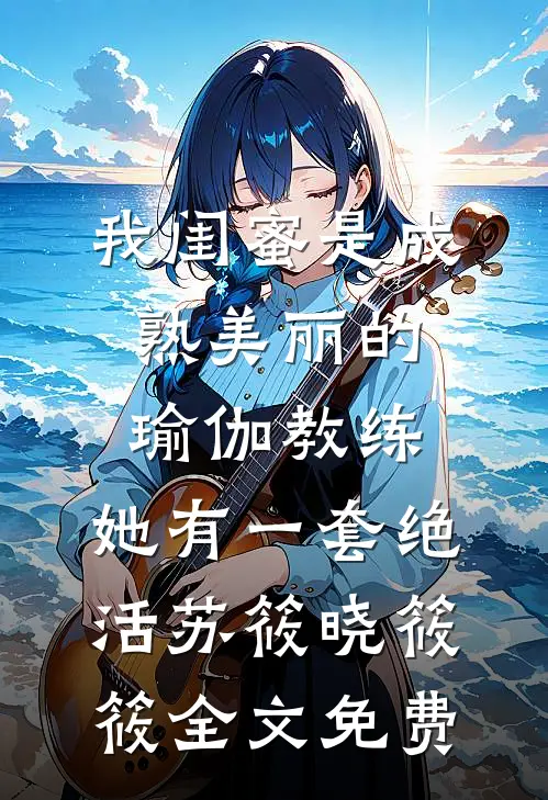 我闺蜜是成熟美丽的瑜伽教练，她有一套绝活苏筱晓筱筱全文免费