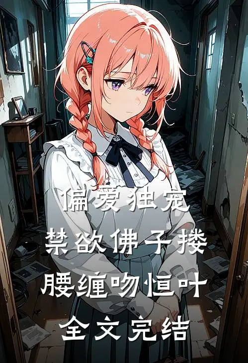 偏爱独宠,禁欲佛子搂腰缠吻恒叶全文完结