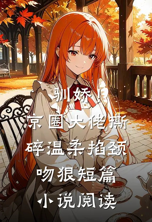 驯娇！京圈大佬撕碎温柔掐颈吻狠短篇小说阅读