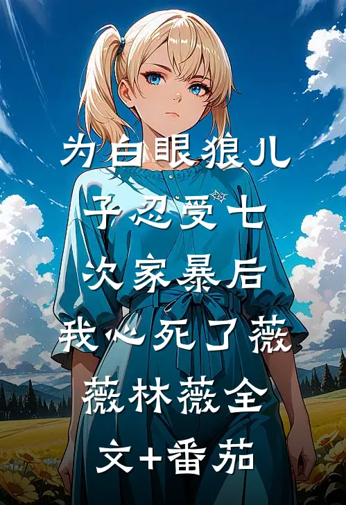 为白眼狼儿子忍受七次家暴后，我心死了薇薇林薇全文+番茄