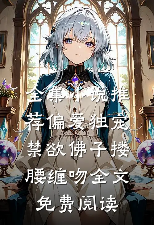 全集小说推荐偏爱独宠,禁欲佛子搂腰缠吻全文免费阅读