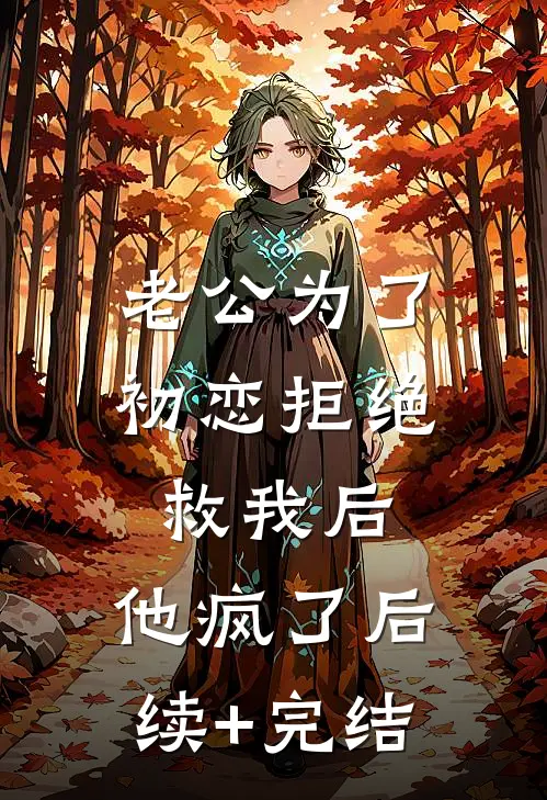 老公为了初恋拒绝救我后，他疯了后续+完结