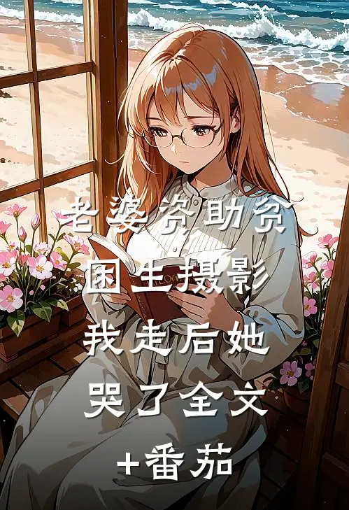 老婆资助贫困生摄影，我走后她哭了全文+番茄