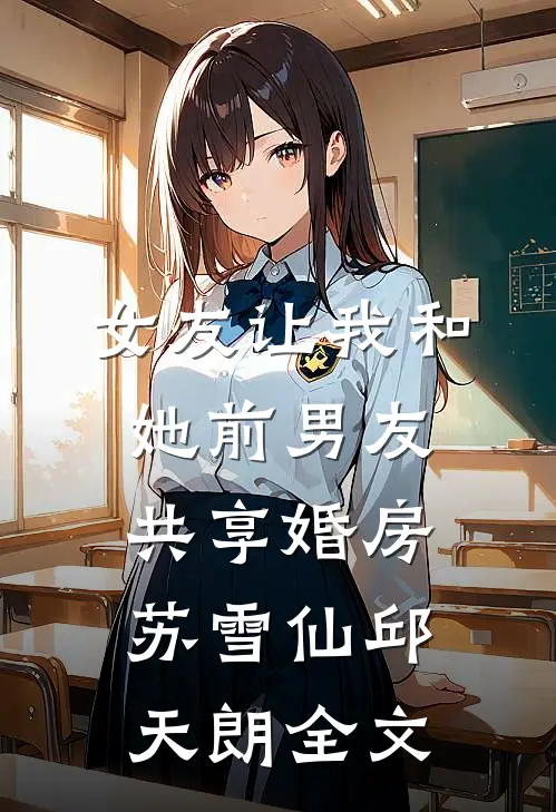 女友让我和她前男友共享婚房苏雪仙邱天朗全文