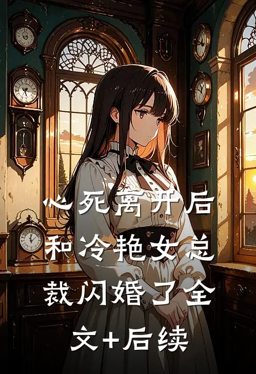 心死离开后，和冷艳女总裁闪婚了全文+后续