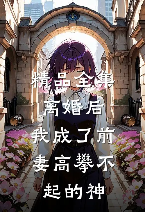精品全集离婚后，我成了前妻高攀不起的神