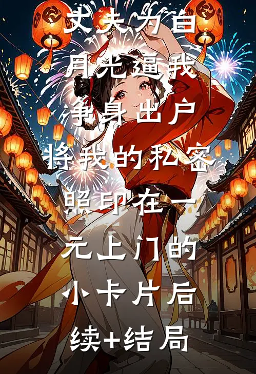 丈夫为白月光逼我净身出户，将我的私密照印在一元上门的小卡片后续+结局