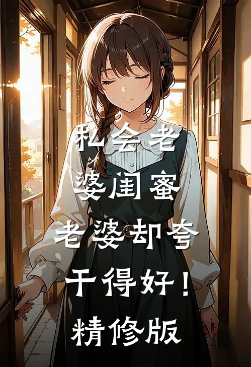 私会老婆闺蜜，老婆却夸干得好！精修版