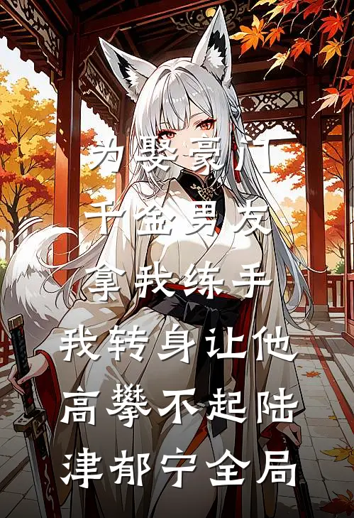 为娶豪门千金男友拿我练手，我转身让他高攀不起陆津郁宁全局