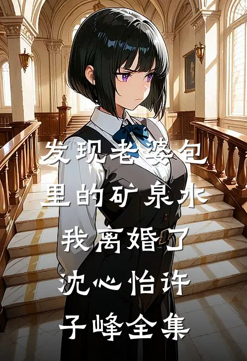 发现老婆包里的矿泉水，我离婚了沈心怡许子峰全集