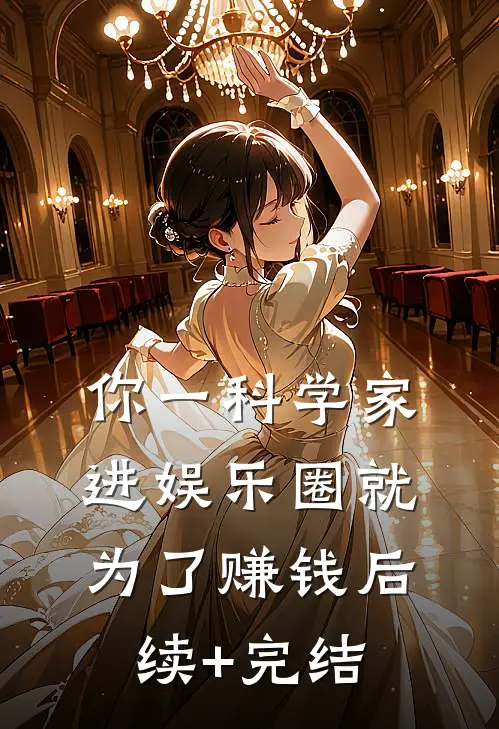 你一科学家，进娱乐圈就为了赚钱后续+完结