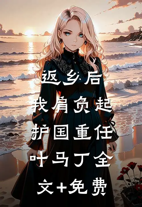返乡后，我肩负起护国重任叶马丁全文+免费