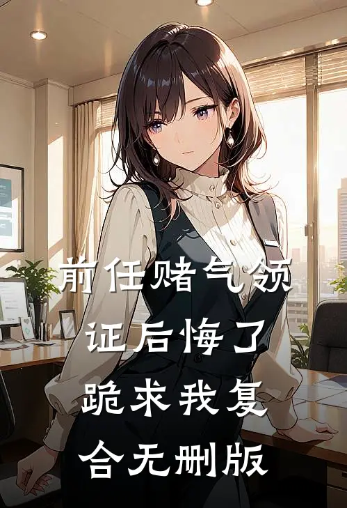 前任赌气领证后悔了，跪求我复合无删版